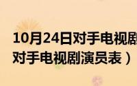 10月24日对手电视剧演员表大全（10月24日对手电视剧演员表）