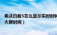 希沃白板5怎么显示实时时钟（10月24日希沃白板怎么显示大屏时间）