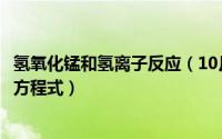 氢氧化锰和氢离子反应（10月24日氢氧化锰与氧气反应离子方程式）