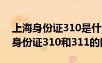 上海身份证310是什么意思（10月24日上海身份证310和311的区别）