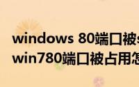 windows 80端口被system占用（10月24日win780端口被占用怎么解决）