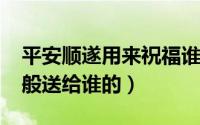 平安顺遂用来祝福谁（10月24日平安顺遂一般送给谁的）