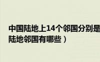 中国陆地上14个邻国分别是哪几个（10月24日中国的14个陆地邻国有哪些）