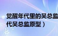 觉醒年代里的吴总监原型（10月24日觉醒年代吴总监原型）