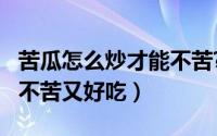 苦瓜怎么炒才能不苦?（10月08日苦瓜如何炒不苦又好吃）