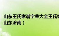 山东王氏家谱字辈大全王氏家谱（10月24日王氏家谱辈分表山东济南）