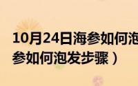 10月24日海参如何泡发步骤图（10月24日海参如何泡发步骤）