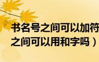 书名号之间可以加符号吗（10月24日书名号之间可以用和字吗）