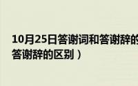 10月25日答谢词和答谢辞的区别在哪（10月25日答谢词和答谢辞的区别）