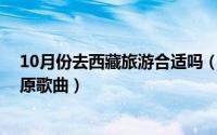 10月份去西藏旅游合适吗（10月24日有什么好听的青藏高原歌曲）