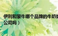 伊利和蒙牛哪个品牌的牛奶好（10月24日伊利跟蒙牛是一个公司吗）