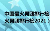 中国最火男团排行榜2019（10月08日中国最火男团排行榜2021）