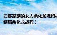 刀客家族的女人余化龙媳妇被砸明火（10月24日刀客家族大结局余化龙战死）