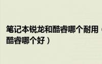 笔记本锐龙和酷睿哪个耐用（10月24日笔记本处理器锐龙和酷睿哪个好）