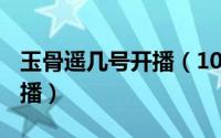 玉骨遥几号开播（10月25日玉骨遥2022几月播）