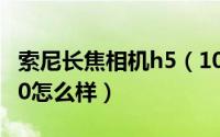 索尼长焦相机h5（10月25日索尼长焦dsc-h50怎么样）