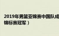 2019年男篮亚锦赛中国队成绩（10月08日2019年亚洲男篮锦标赛冠军）