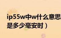 ip55w中w什么意思（10月08日55w大电池是多少毫安时）