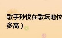 歌手孙悦在歌坛地位（10月08日孙悦歌手有多高）