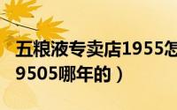 五粮液专卖店1955怎么样（10月25日五粮液9505哪年的）