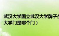 武汉大学国立武汉大学牌子在哪（10月25日有国立牌的武汉大学门是哪个门）