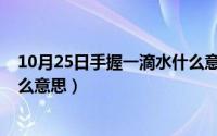 10月25日手握一滴水什么意思啊（10月25日手握一滴水什么意思）