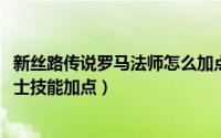 新丝路传说罗马法师怎么加点（10月25日新丝路传说罗马战士技能加点）