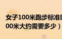 女子100米跑步标准时间（10月08日女生跑100米大约需要多少）