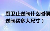 厨卫止逆阀什么时侯安装（10月08日厨卫止逆阀买多大尺寸）