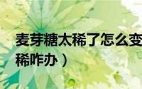 麦芽糖太稀了怎么变稠（10月25日麦芽糖太稀咋办）