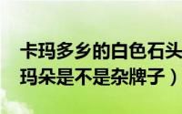 卡玛多乡的白色石头是什么（10月25日卡多玛朵是不是杂牌子）