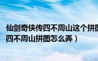 仙剑奇侠传四不周山这个拼图怎么拼（10月25日仙剑奇侠传四不周山拼图怎么弄）