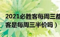 2021必胜客每周三都半价吗（10月26日必胜客是每周三半价吗）