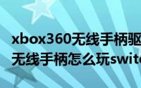 xbox360无线手柄驱动（10月08日xbox360无线手柄怎么玩switch）