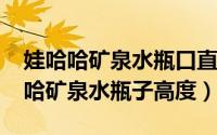 娃哈哈矿泉水瓶口直径多少（10月26日娃哈哈矿泉水瓶子高度）