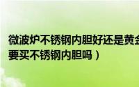 微波炉不锈钢内胆好还是黄金内胆好（10月25日微波炉有必要买不锈钢内胆吗）