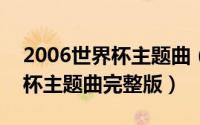 2006世界杯主题曲（10月25日2006年世界杯主题曲完整版）