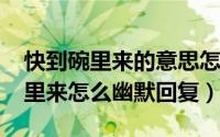 快到碗里来的意思怎么回（10月26日快到碗里来怎么幽默回复）