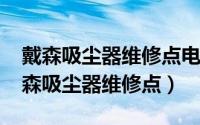 戴森吸尘器维修点电话是多少（10月25日戴森吸尘器维修点）