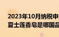 2023年10月纳税申报截止日期（10月08日夏士莲香皂是哪国品牌）