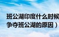 班公湖印度什么时候占领的（10月26日印度争夺班公湖的原因）