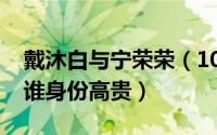 戴沐白与宁荣荣（10月26日戴沐白和宁荣荣谁身份高贵）