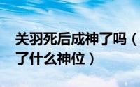 关羽死后成神了吗（10月26日关羽死后继承了什么神位）