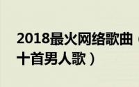 2018最火网络歌曲（10月25日2018最火的十首男人歌）