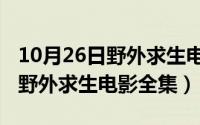 10月26日野外求生电影全集播放（10月26日野外求生电影全集）