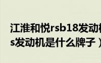 江淮和悦rsb18发动机（10月26日江淮和悦rs发动机是什么牌子）