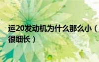 运20发动机为什么那么小（10月08日运20的发动机为什么很细长）