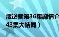 叛逆者第36集剧情介绍（10月26日叛逆者第43集大结局）