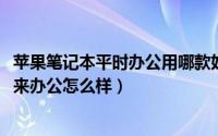 苹果笔记本平时办公用哪款好一些（10月08日苹果笔记本用来办公怎么样）