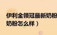 伊利金领冠最新奶粉（10月26日伊利金领冠奶粉怎么样）